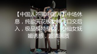 【中国人不骗中国人】中场休息，纯欲天花板女神，口交后入，极品模特身材，小仙女妩媚诱惑，超清画质