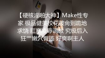 【硬核淫啪大神】Make性专家 极品健美校花被肏到跪地求饶 肛塞凌辱调教 究极后入狂艹嫩穴臀搐 好爽啊主人