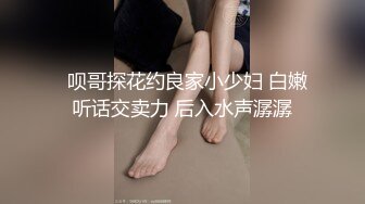   呗哥探花约良家小少妇 白嫩听话交卖力 后入水声潺潺