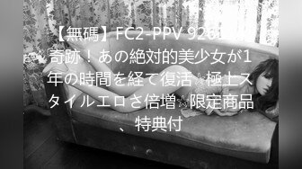 【無碼】FC2-PPV 926114 奇跡！あの絶対的美少女が1年の時間を経て復活☆極上スタイルエロさ倍増☆限定商品、特典付