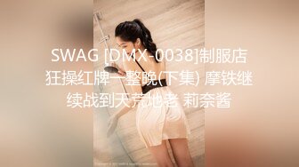 SWAG [DMX-0038]制服店狂操红牌一整晚(下集) 摩铁继续战到天荒地老 莉奈酱