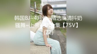 韩国BJ~4月份~精选高清抖奶骚舞~上帝视角合集【75V】 (72)