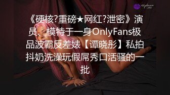 《硬核?重磅★网红?泄密》演员、模特于一身OnlyFans极品波霸反差婊【谭晓彤】私拍抖奶洗澡玩假屌秀口活骚的一批