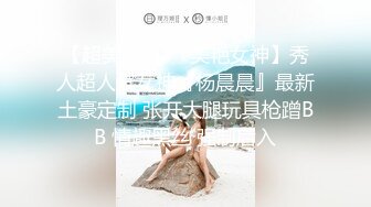 【超美颜值❤️美艳女神】秀人超人气女神『杨晨晨』最新土豪定制 张开大腿玩具枪蹭BB 情趣黑丝 强制后入