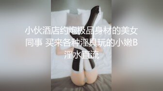 小伙酒店约炮极品身材的美女同事 买来各种淫具玩的小嫩B淫水直流