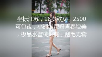  坐标江苏，18岁欲女，2500可包夜，小熊维尼呀青春貌美，极品水蜜桃大胸，刮毛无套