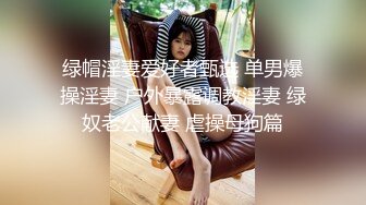 绿帽淫妻爱好者甄选 单男爆操淫妻 户外暴露调教淫妻 绿奴老公献妻 虐操母狗篇