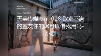 天美传媒 tml-018 欲求不满的室友你的屌可以借我用吗-小婕