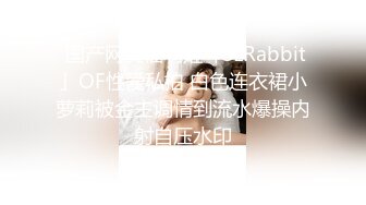  国产网黄福利姬「SLRabbit」OF性爱私拍 白色连衣裙小萝莉被金主调情到流水爆操内射自压水印