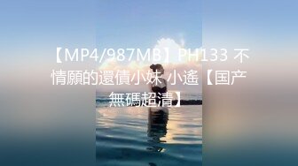 【MP4/987MB】PH133 不情願的還債小妹 小遙【国产無碼超清】