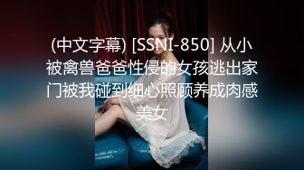 (中文字幕) [SSNI-850] 从小被禽兽爸爸性侵的女孩逃出家门被我碰到细心照顾养成肉感美女