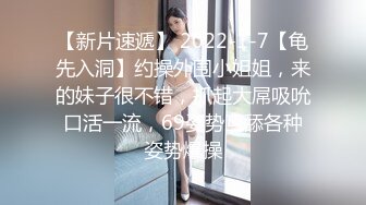 【新片速遞】 2022-1-7【龟先入洞】约操外围小姐姐，来的妹子很不错，抓起大屌吸吮口活一流，69姿势互舔各种姿势爆操