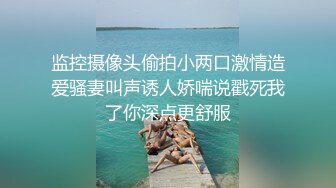 监控摄像头偷拍小两口激情造爱骚妻叫声诱人娇喘说戳死我了你深点更舒服