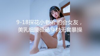 9-18探花小老弟 约会女友，美乳细腰极品身材无套暴操