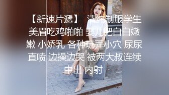 【新速片遞】  清纯制服学生美眉吃鸡啪啪 婴儿肥白白嫩嫩 小娇乳 各种玩弄小穴 尿尿直喷 边操边哭 被两大叔连续中出 内射 