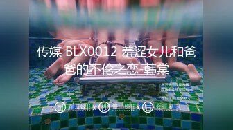 传媒 BLX0012 羞涩女儿和爸爸的不伦之恋-韩棠