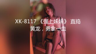 XK-8117 《强上妹妹》 直捣黄龙，勇拿一血