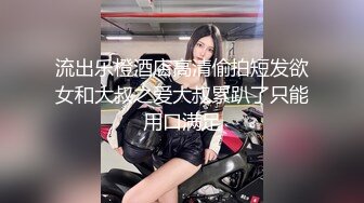 流出乐橙酒店高清偷拍短发欲女和大叔之爱大叔累趴了只能用口满足