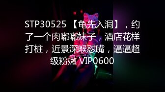 STP30525 【龟先入洞】，约了一个肉嘟嘟妹子，酒店花样打桩，近景深喉怼嘴，逼逼超级粉嫩 VIP0600