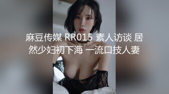 麻豆传媒 RR015 素人访谈 居然少妇初下海 一流口技人妻