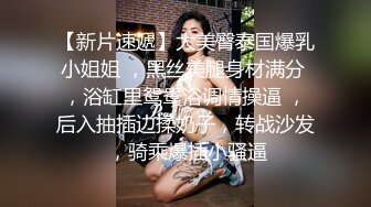 【新片速遞】大美臀泰国爆乳小姐姐 ，黑丝美腿身材满分 ，浴缸里鸳鸯浴调情操逼 ，后入抽插边揉奶子，转战沙发 ，骑乘爆插小骚逼