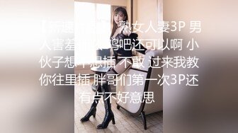 【新速片遞】  熟女人妻3P 男人害羞什么 鸡吧还可以啊 小伙子想不想插 不敢 过来我教你往里插 胖哥们第一次3P还有点不好意思 