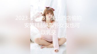 2023-11-23新流出酒店偷拍❤️安防精品A罩杯女友也可以乳交