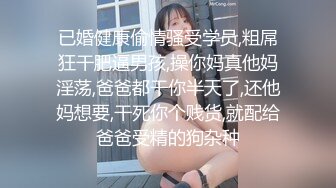 已婚健康偷情骚受学员,粗屌狂干肥逼男孩,操你妈真他妈淫荡,爸爸都干你半天了,还他妈想要,干死你个贱货,就配给爸爸受精的狗杂种