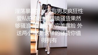 淫荡暴露狂女友与男友疯狂性爱私拍流出 戴眼镜骚货果然够骚浪 抽插特写 完美露脸 外送两小嫩货 这样的骚货你值得拥有