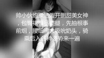 帅小伙约操活泼开朗甜美女神，包臀裙极品美腿，先抽根事前烟，腰细胸大吸吮奶头，骑乘后入各种姿势来一遍