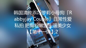 韩国清纯乖巧萝莉小母狗「Rabbyjay Couple」日常性爱私拍 肥臀粉嫩馒头逼美少女【第十一弹】2