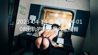  2023-04-14 香蕉秀XJX-0108出轨的新娘后入蜜桃臀