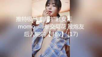 推特极品 自慰扩肛女王⭐ ♥♥momo♥♥ 拳交菊花 被炮友后入啪啪【38v】 (17)