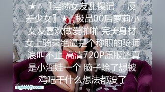 ★☆〖淫荡女友乱操记❤️反差少女〗★☆极品00后萝莉小女友喜欢做爱啪啪 完美身材女上骑乘绝逼是个称职的骑师 浪叫不止 高清720P原版还真是小淫娃一个 脑子除了想被鸡吧干什么想法都没了