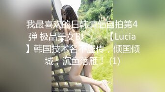 我最喜欢的日韩情侣自拍第4弹 极品美女BJ 루시아【Lucia】韩国技术名不虚传，倾国倾城，沉鱼落雁！ (1)