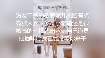 短发干练的敏感妮儿露脸有点微胖大秀一多，小骚逼还是很敏感的一摸就出水，自己道具抽插呻吟撅着屁股等你来干