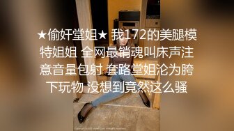 ★偷奸堂姐★ 我172的美腿模特姐姐 全网最销魂叫床声注意音量包射 套路堂姐沦为胯下玩物 没想到竟然这么骚