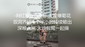 -网红靓女D罩杯 大屌爆菊花双洞齐插 1个半小时持续输出 深喉大屌 大JB假屌一起操