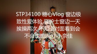 STP34100 糖心Vlog 窗边极致性爱体验 骚护士窗边一天挨操两次 不知道对面看到会不会也想操 小小奈佳