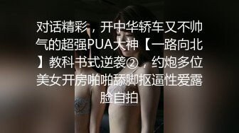 对话精彩，开中华轿车又不帅气的超强PUA大神【一路向北】教科书式逆袭②，约炮多位美女开房啪啪舔脚抠逼性爱露脸自拍