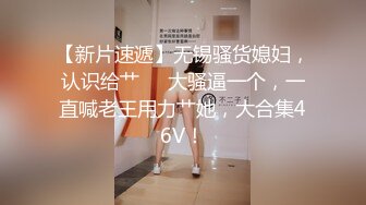 【新片速遞】无锡骚货媳妇，认识给艹❤️大骚逼一个，一直喊老王用力艹她，大合集46V！