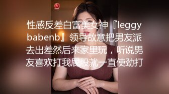 性感反差白富美女神『leggybabenb』领导故意把男友派去出差然后来家里玩，听说男友喜欢打我屁股就一直使劲打