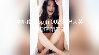 蜜桃传媒 spjh 002 逃出大英博物馆 第二集