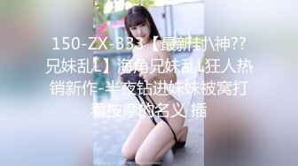 150-ZX-333【最新封\神??兄妹乱L】海角兄妹乱L狂人热销新作-半夜钻进妹妹被窝打着按摩的名义 插