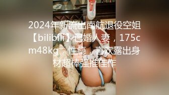 2024年新流出南航退役空姐【bilibili】已婚人妻，175cm48kg，性瘾，喜欢露出身材超棒强推佳作