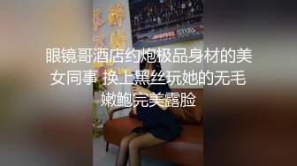 眼镜哥酒店约炮极品身材的美女同事 换上黑丝玩她的无毛嫩鲍完美露脸