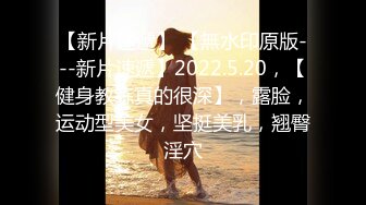 【新片速遞】 【無水印原版---新片速遞】2022.5.20，【健身教练真的很深】，露脸，运动型美女，坚挺美乳，翘臀淫穴