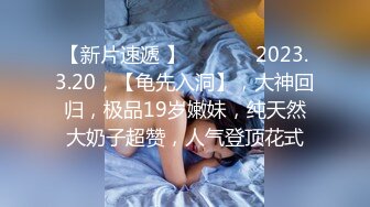 【新片速遞 】  ♈ ♈ ♈ 2023.3.20，【龟先入洞】，大神回归，极品19岁嫩妹，纯天然大奶子超赞，人气登顶花式