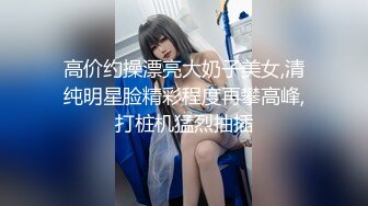 高价约操漂亮大奶子美女,清纯明星脸精彩程度再攀高峰,打桩机猛烈抽插