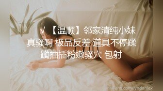 ❤️√ 【温顺】邻家清纯小妹真骚啊 极品反差 道具不停蹂躏抽插粉嫩骚穴 包射